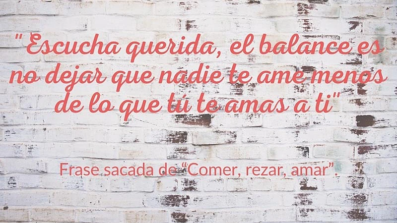 Frase "Escucha querida, el balance es no dejar que nadie te ame menos de lo que tú te amas a ti." de la cinta Comer, Rezar, Amar.