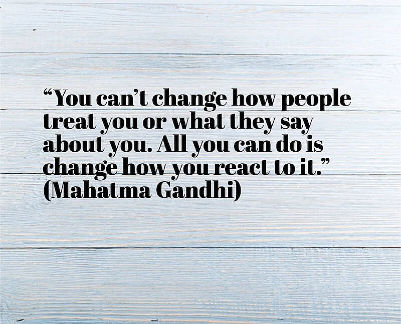In the image it's written ""You can’t change how people treat you or what they say about you. All you can do is change how you react to it." (Mahatma Gandhi).