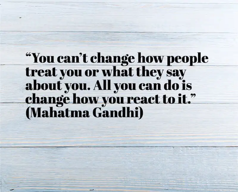 In the image it's written ""You can’t change how people treat you or what they say about you. All you can do is change how you react to it." (Mahatma Gandhi).